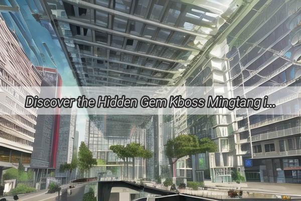 Discover the Hidden Gem Kboss Mingtang in the Heart of Guangzhou